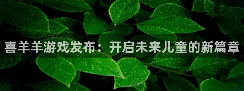 db电竞官网注册地址在哪里查询：喜羊羊游戏发布：开启未来儿童的新篇章