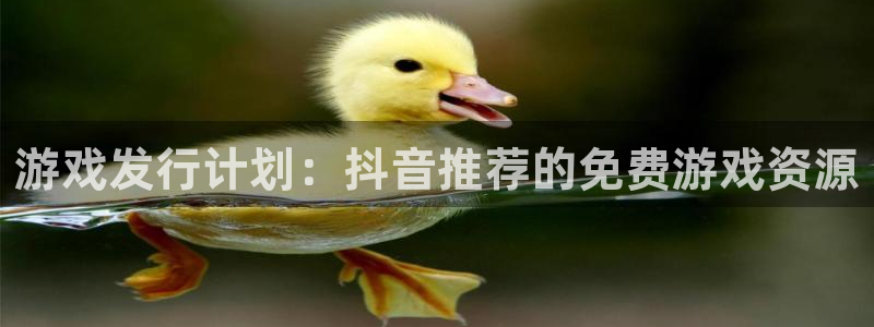 db电竞官网注册方法：游戏发行计划：抖音推荐的免费游戏资源