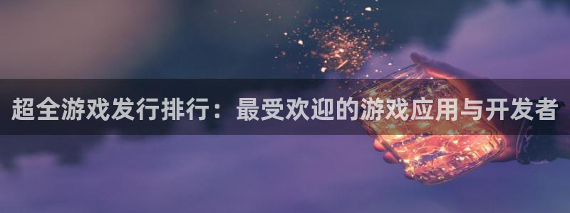 db电竞官网登录注册失败怎么办：超全游戏发行排行：最受欢迎的游戏应用与开发者