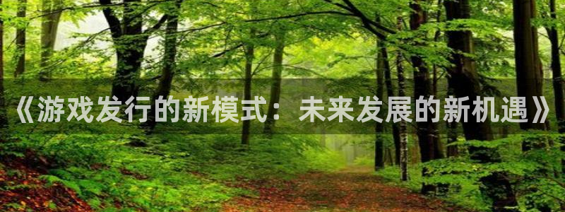 db电竞官网价 5O6917 db电竞：《游戏发行的新模式：未来发展的新机遇》